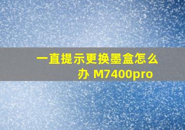 一直提示更换墨盒怎么办 M7400pro